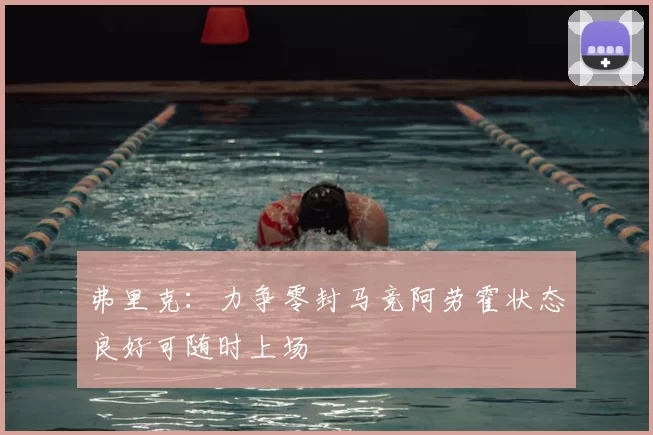 弗里克:力争零封马竞阿劳霍状态良好可随时上场