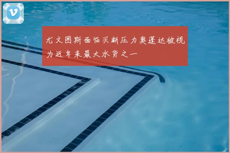尤文图斯面临买断压力奥蓬达被视为近年来最大水货之一
