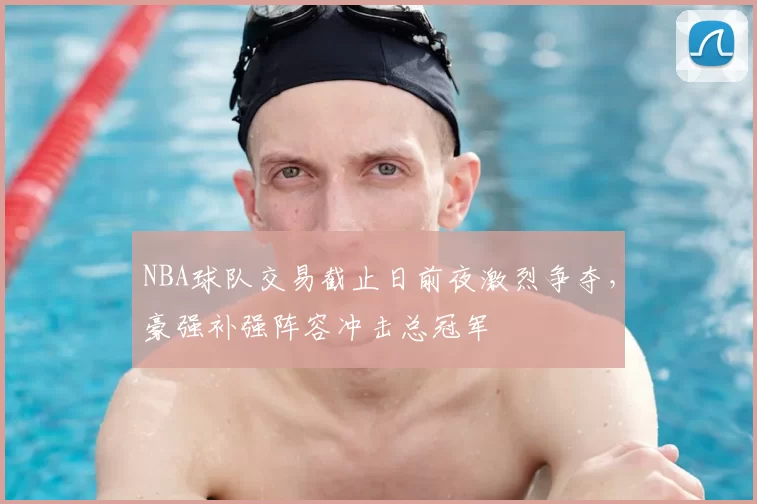NBA球队交易截止日前夜激烈争夺，豪强补强阵容冲击总冠军