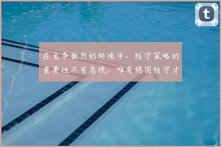 在竞争激烈的环境中，防守策略的重要性不可忽视，唯有稳固防守才能赢得胜利