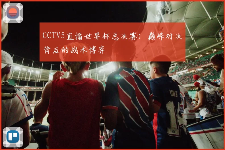 CCTV5直播世界杯总决赛:巅峰对决背后的战术博弈