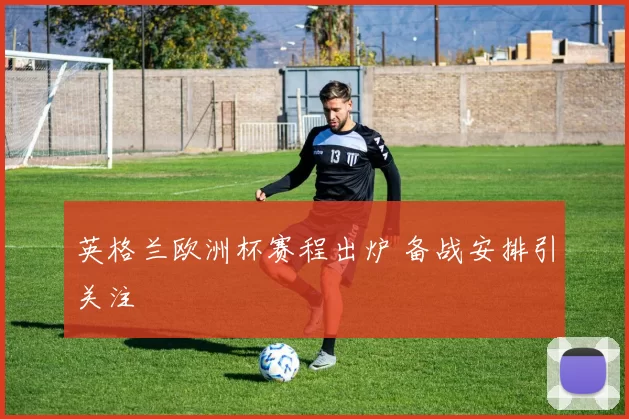 英格兰欧洲杯赛程出炉 备战安排引关注
