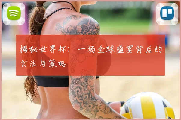揭秘世界杯:一场全球盛宴背后的打法与策略