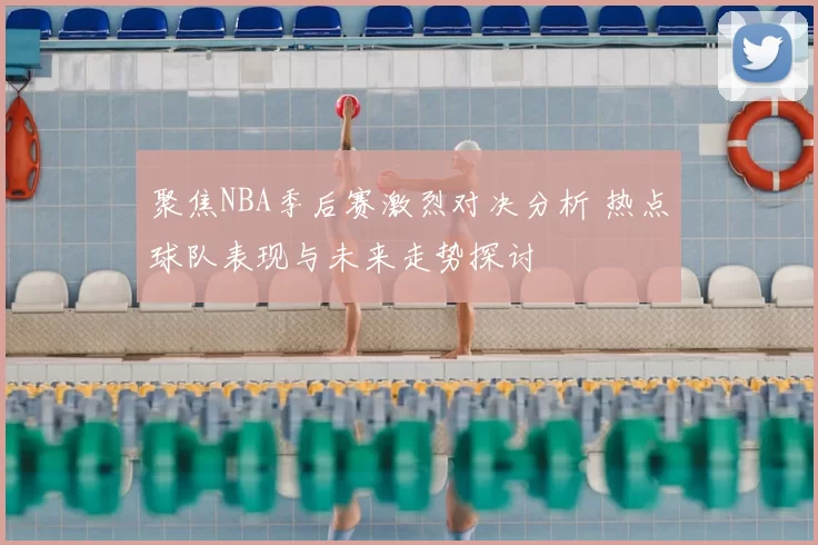 聚焦NBA季后赛激烈对决分析 热点球队表现与未来走势探讨
