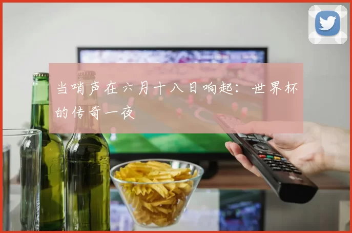 当哨声在六月十八日响起:世界杯的传奇一夜