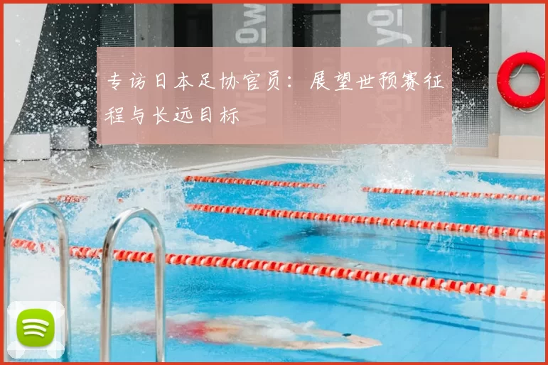 专访日本足协官员:展望世预赛征程与长远目标