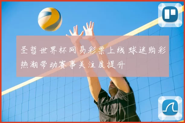 圣哲世界杯网易彩票上线 球迷购彩热潮带动赛事关注度提升