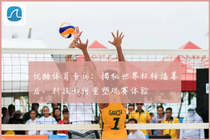 优酷体育专访:揭秘世界杯转播幕后,科技如何重塑观赛体验