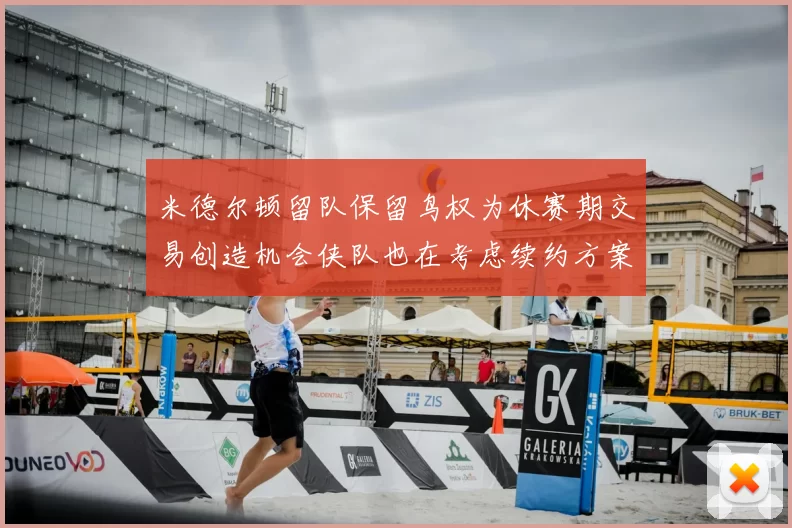 米德尔顿留队保留鸟权为休赛期交易创造机会侠队也在考虑续约方案