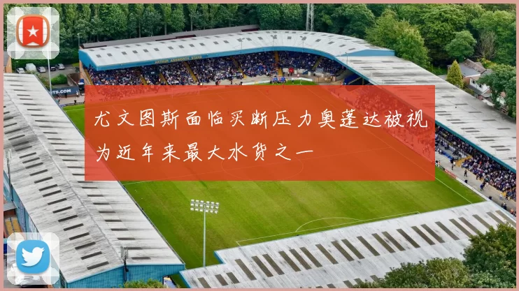 尤文图斯面临买断压力奥蓬达被视为近年来最大水货之一