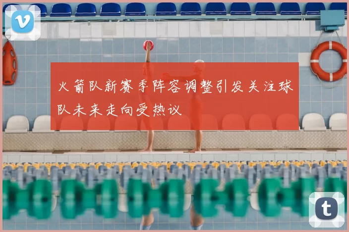 火箭队新赛季阵容调整引发关注球队未来走向受热议