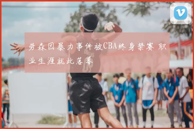 劳森因暴力事件被CBA终身禁赛 职业生涯就此落幕