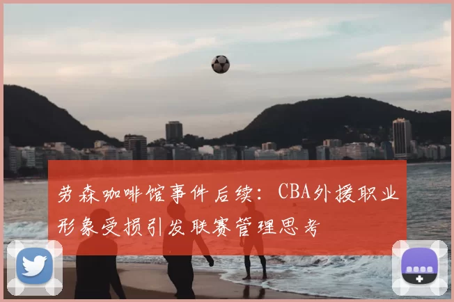 劳森咖啡馆事件后续:CBA外援职业形象受损引发联赛管理思考