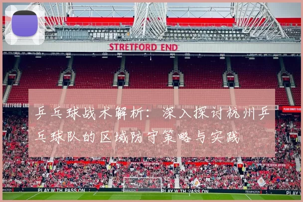 乒乓球战术解析:深入探讨杭州乒乓球队的区域防守策略与实践