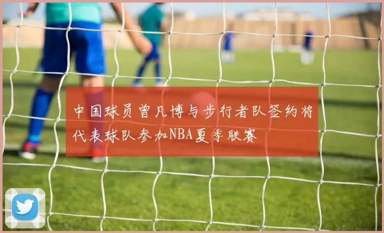 中国球员曾凡博与步行者队签约将代表球队参加NBA夏季联赛