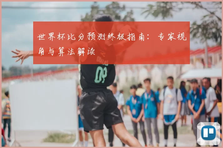 世界杯比分预测终极指南:专家视角与算法解读