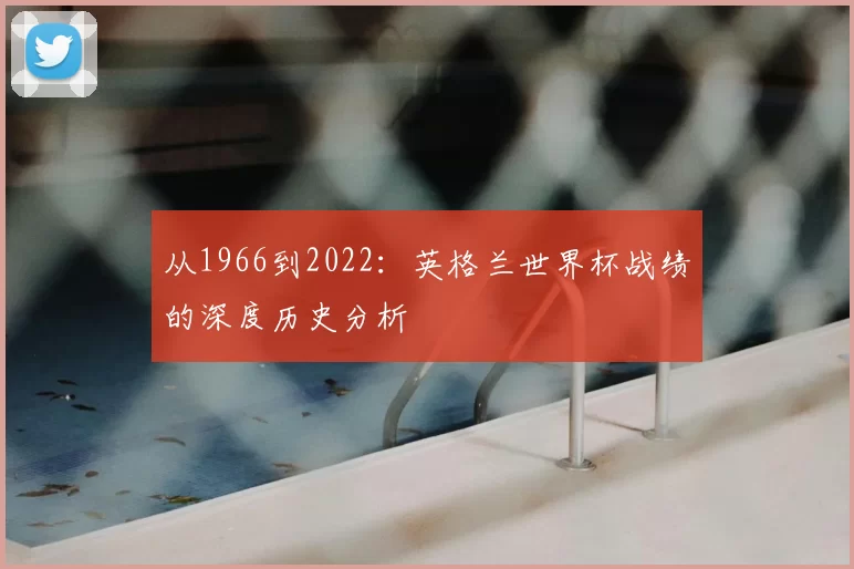 从1966到2022：英格兰世界杯战绩的深度历史分析