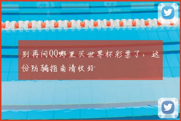 别再问QQ哪里买世界杯彩票了,这份防骗指南请收好
