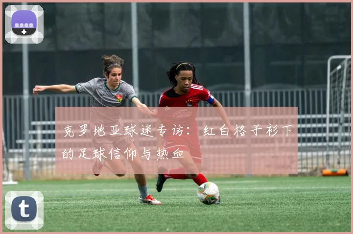 克罗地亚球迷专访：红白格子衫下的足球信仰与热血