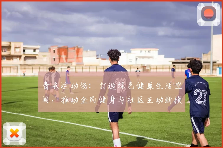 青衣运动场：打造绿色健康生活空间，推动全民健身与社区互动新模式