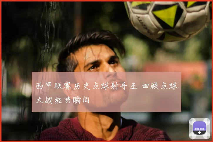 西甲联赛历史点球射手王 回顾点球大战经典瞬间