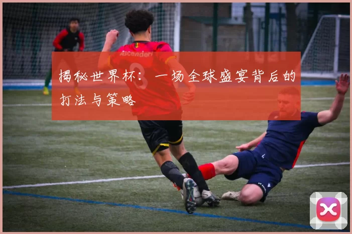 揭秘世界杯:一场全球盛宴背后的打法与策略