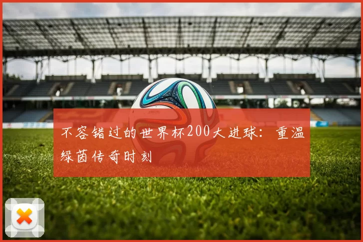 不容错过的世界杯200大进球:重温绿茵传奇时刻