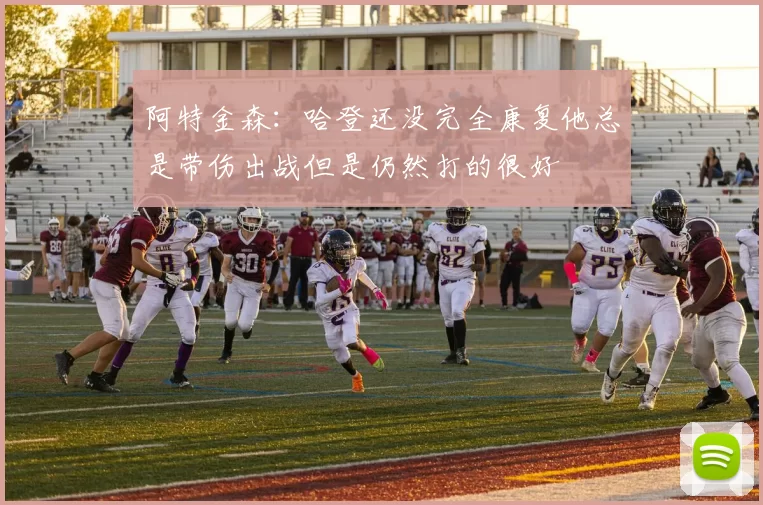 阿特金森：哈登还没完全康复他总是带伤出战但是仍然打的很好