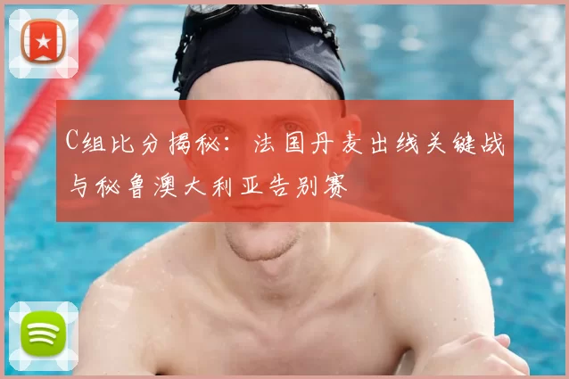 C组比分揭秘:法国丹麦出线关键战与秘鲁澳大利亚告别赛