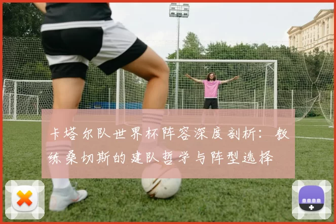 卡塔尔队世界杯阵容深度剖析：教练桑切斯的建队哲学与阵型选择