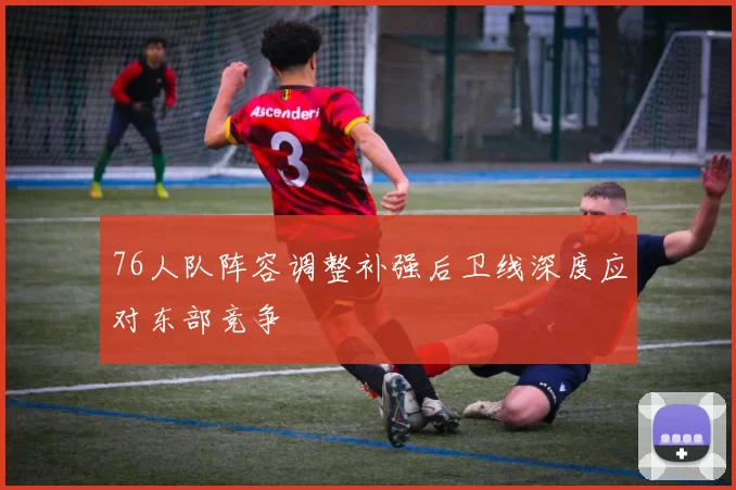 76人队阵容调整补强后卫线深度应对东部竞争