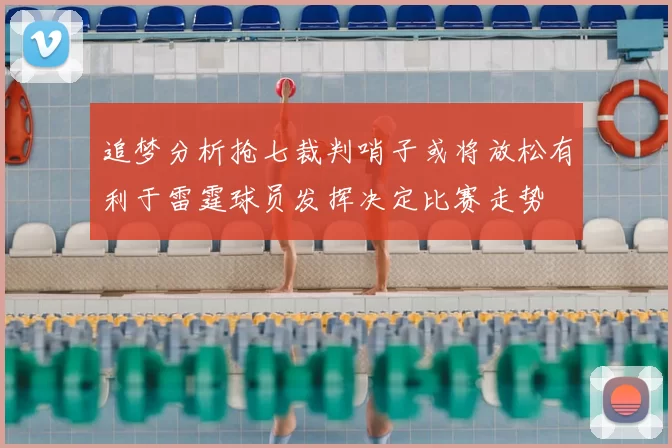 追梦分析抢七裁判哨子或将放松有利于雷霆球员发挥决定比赛走势