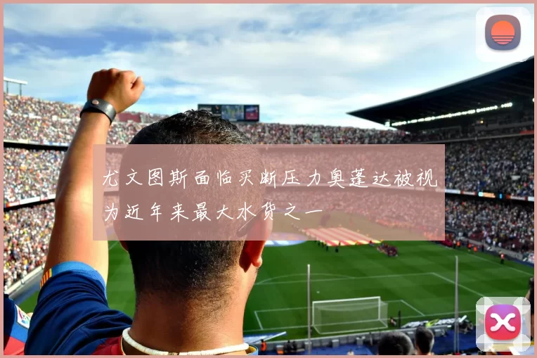 尤文图斯面临买断压力奥蓬达被视为近年来最大水货之一