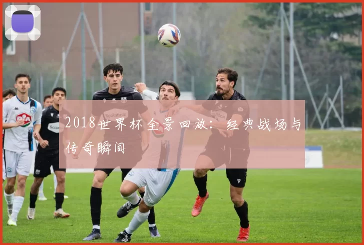 2018世界杯全景回放:经典战场与传奇瞬间