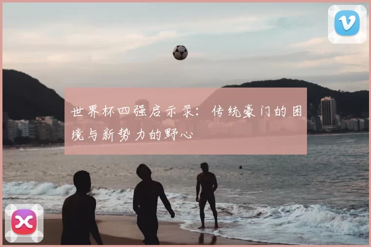世界杯四强启示录:传统豪门的困境与新势力的野心