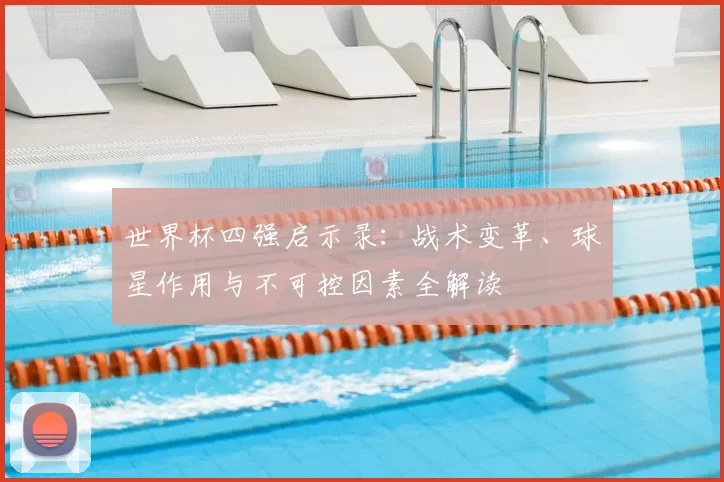 世界杯四强启示录:战术变革、球星作用与不可控因素全解读