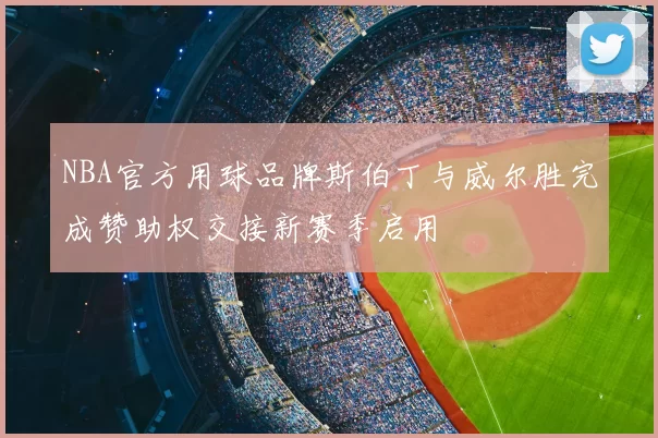 NBA官方用球品牌斯伯丁与威尔胜完成赞助权交接新赛季启用
