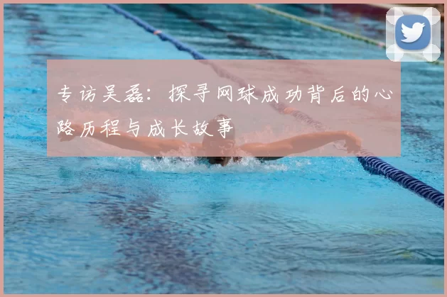 专访吴磊：探寻网球成功背后的心路历程与成长故事