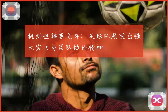 杭州世锦赛点评:足球队展现出强大实力与团队协作精神