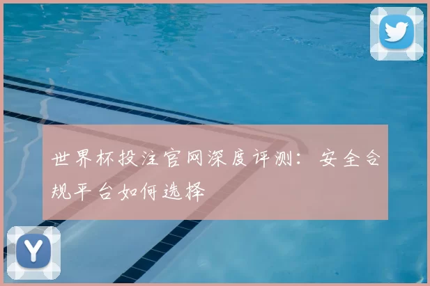 世界杯投注官网深度评测：安全合规平台如何选择
