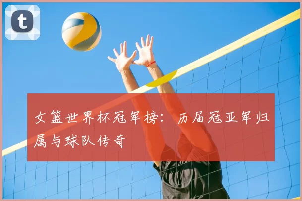女篮世界杯冠军榜：历届冠亚军归属与球队传奇