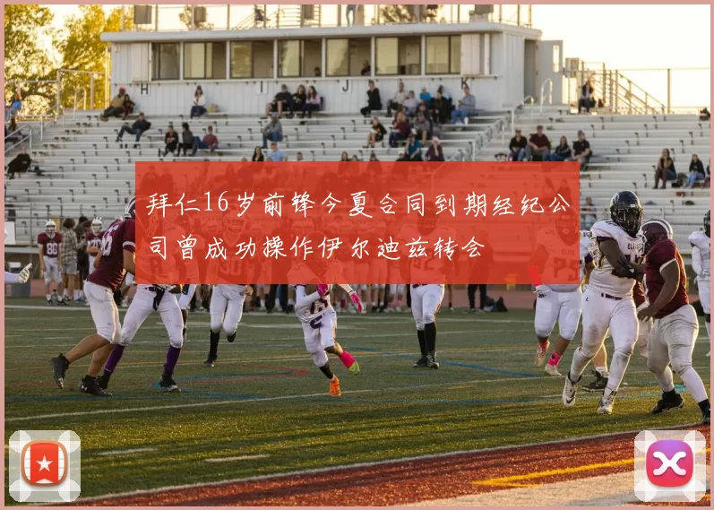 拜仁16岁前锋今夏合同到期经纪公司曾成功操作伊尔迪兹转会