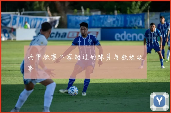 西甲联赛不容错过的球员与教练故事