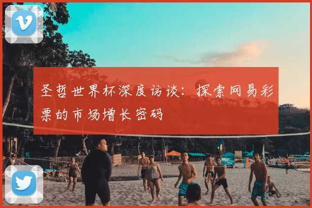 圣哲世界杯深度访谈：探索网易彩票的市场增长密码