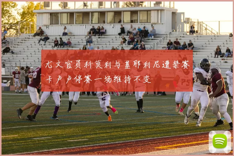 尤文官员科莫利与基耶利尼遭禁赛卡卢卢停赛一场维持不变