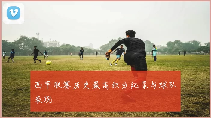 西甲联赛历史最高积分纪录与球队表现