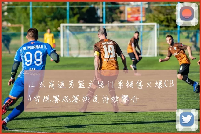 山东高速男篮主场门票销售火爆CBA常规赛观赛热度持续攀升