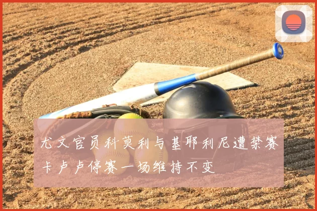 尤文官员科莫利与基耶利尼遭禁赛卡卢卢停赛一场维持不变