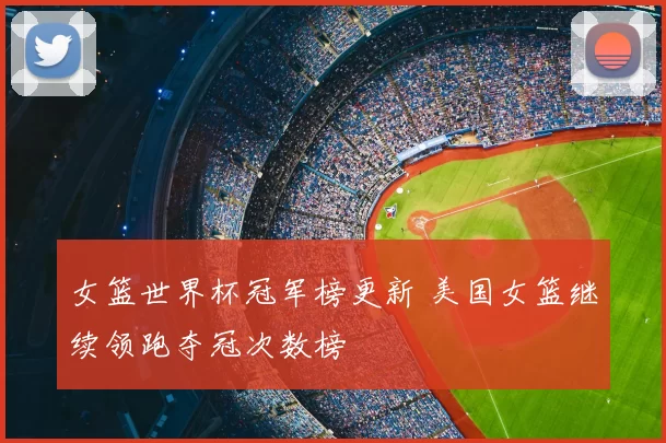 女篮世界杯冠军榜更新 美国女篮继续领跑夺冠次数榜