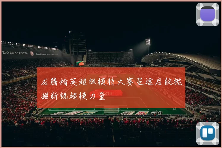 龙腾精英超级模特大赛星途启航挖掘新锐超模力量
